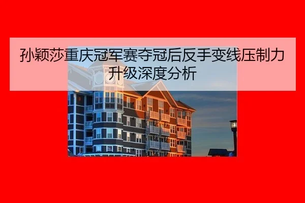 孙颖莎重庆冠军赛夺冠后反手变线压制力升级深度分析