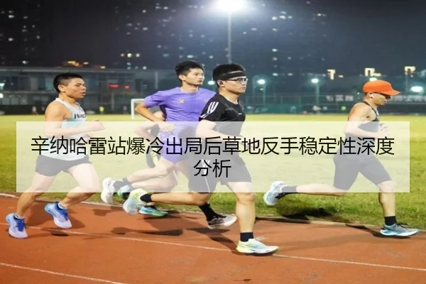 辛纳哈雷站爆冷出局后草地反手稳定性深度分析